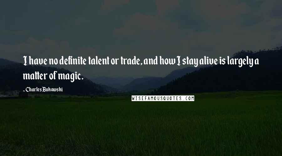 Charles Bukowski Quotes: I have no definite talent or trade, and how I stay alive is largely a matter of magic.