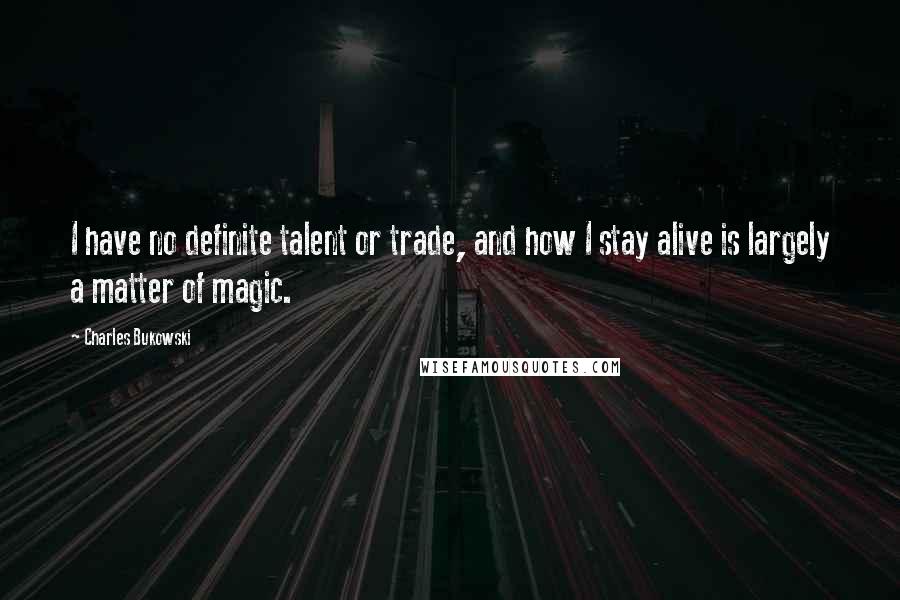 Charles Bukowski Quotes: I have no definite talent or trade, and how I stay alive is largely a matter of magic.