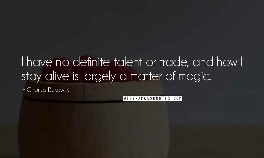 Charles Bukowski Quotes: I have no definite talent or trade, and how I stay alive is largely a matter of magic.