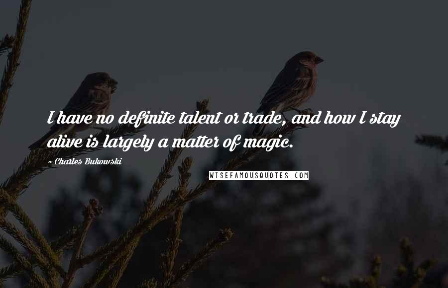 Charles Bukowski Quotes: I have no definite talent or trade, and how I stay alive is largely a matter of magic.