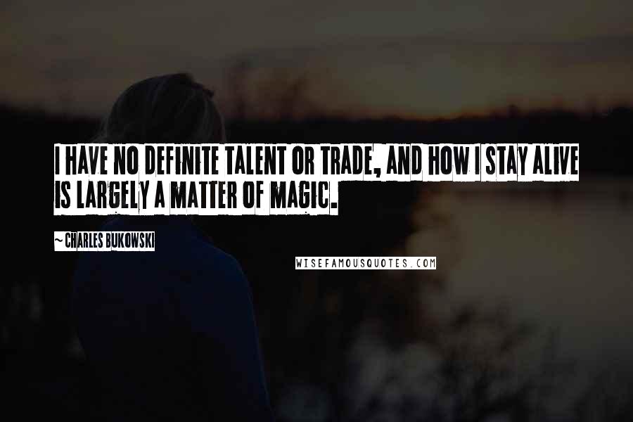 Charles Bukowski Quotes: I have no definite talent or trade, and how I stay alive is largely a matter of magic.