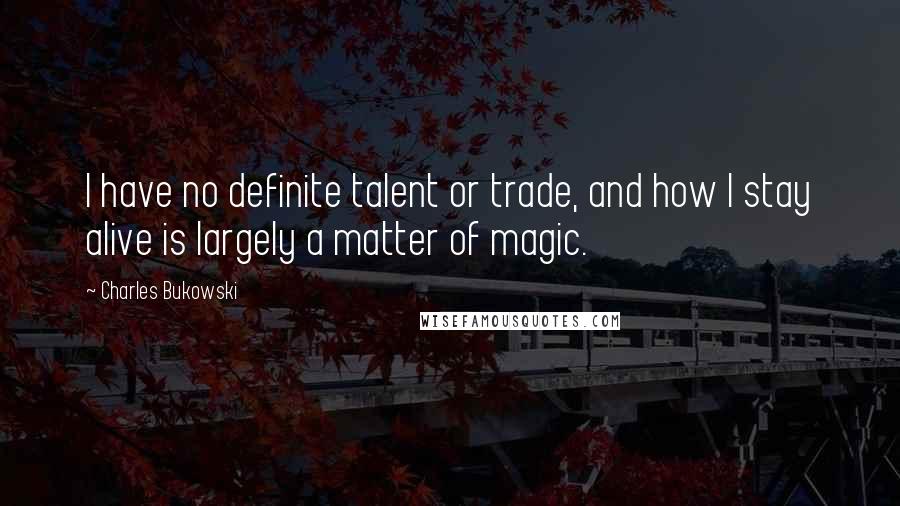 Charles Bukowski Quotes: I have no definite talent or trade, and how I stay alive is largely a matter of magic.