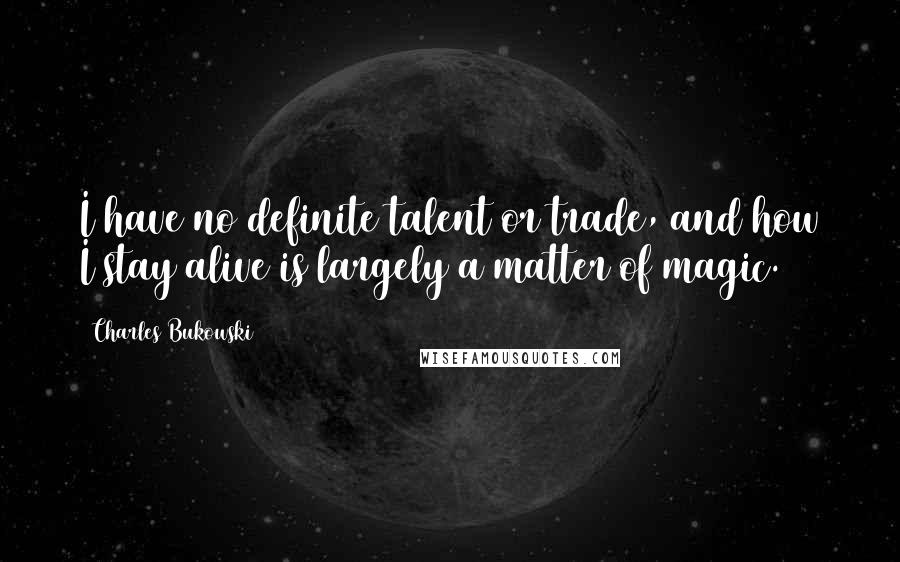 Charles Bukowski Quotes: I have no definite talent or trade, and how I stay alive is largely a matter of magic.