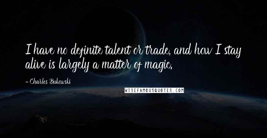 Charles Bukowski Quotes: I have no definite talent or trade, and how I stay alive is largely a matter of magic.