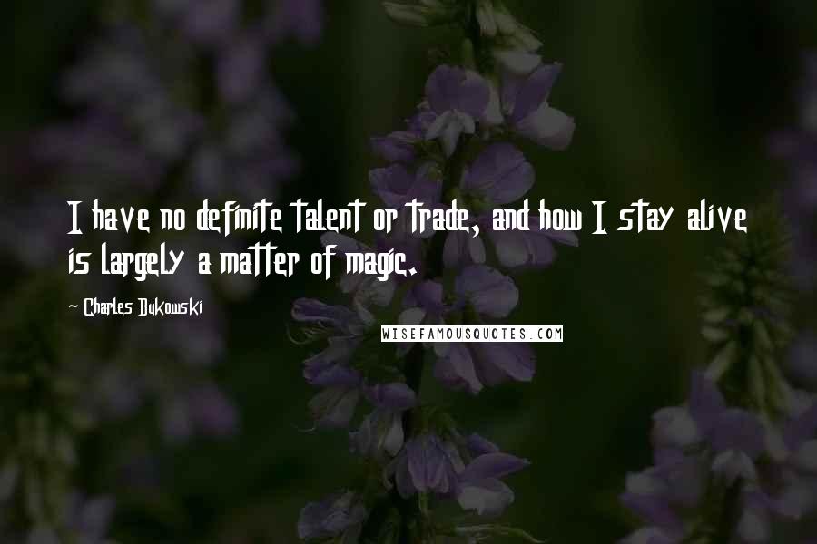 Charles Bukowski Quotes: I have no definite talent or trade, and how I stay alive is largely a matter of magic.