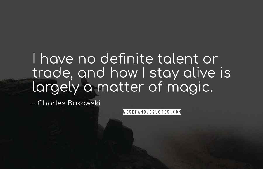 Charles Bukowski Quotes: I have no definite talent or trade, and how I stay alive is largely a matter of magic.