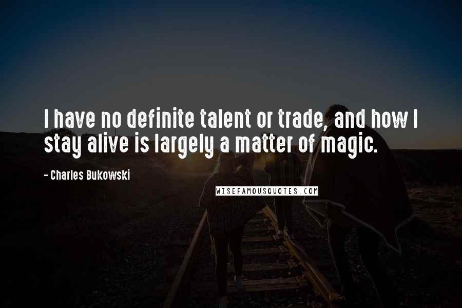 Charles Bukowski Quotes: I have no definite talent or trade, and how I stay alive is largely a matter of magic.