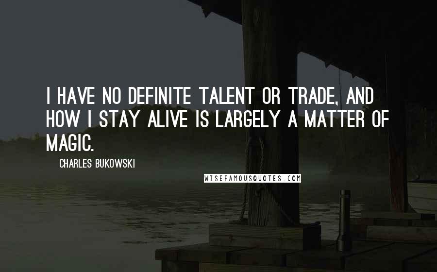 Charles Bukowski Quotes: I have no definite talent or trade, and how I stay alive is largely a matter of magic.