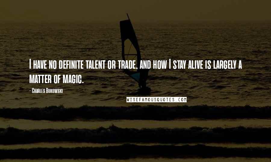 Charles Bukowski Quotes: I have no definite talent or trade, and how I stay alive is largely a matter of magic.