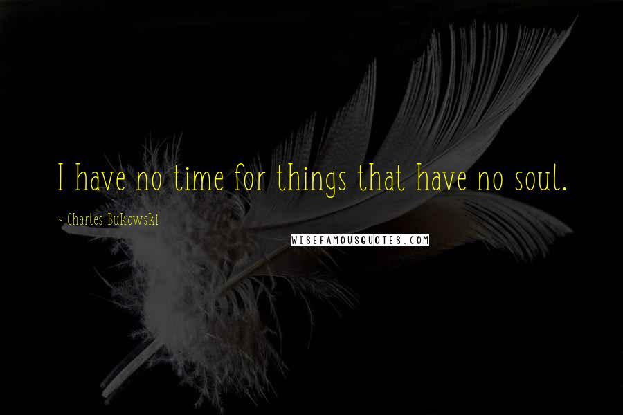 Charles Bukowski Quotes: I have no time for things that have no soul.