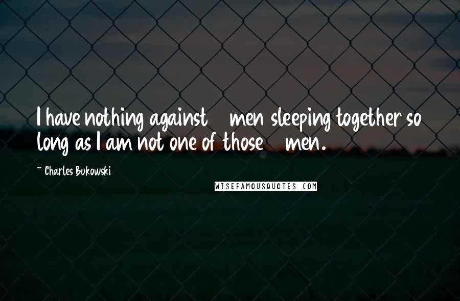 Charles Bukowski Quotes: I have nothing against 2 men sleeping together so long as I am not one of those 2 men.