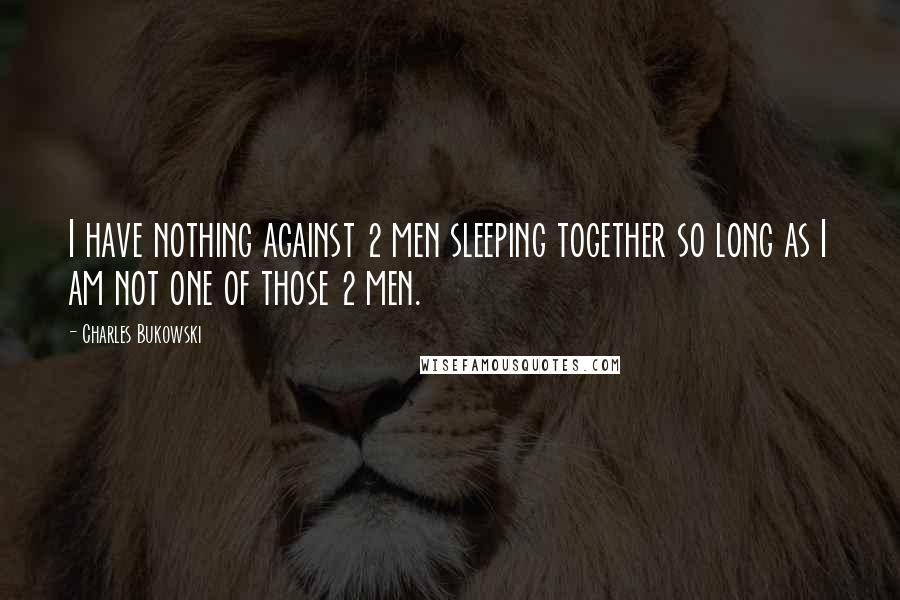 Charles Bukowski Quotes: I have nothing against 2 men sleeping together so long as I am not one of those 2 men.