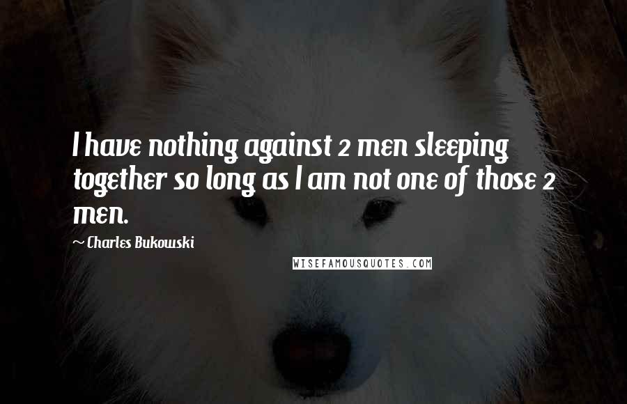 Charles Bukowski Quotes: I have nothing against 2 men sleeping together so long as I am not one of those 2 men.