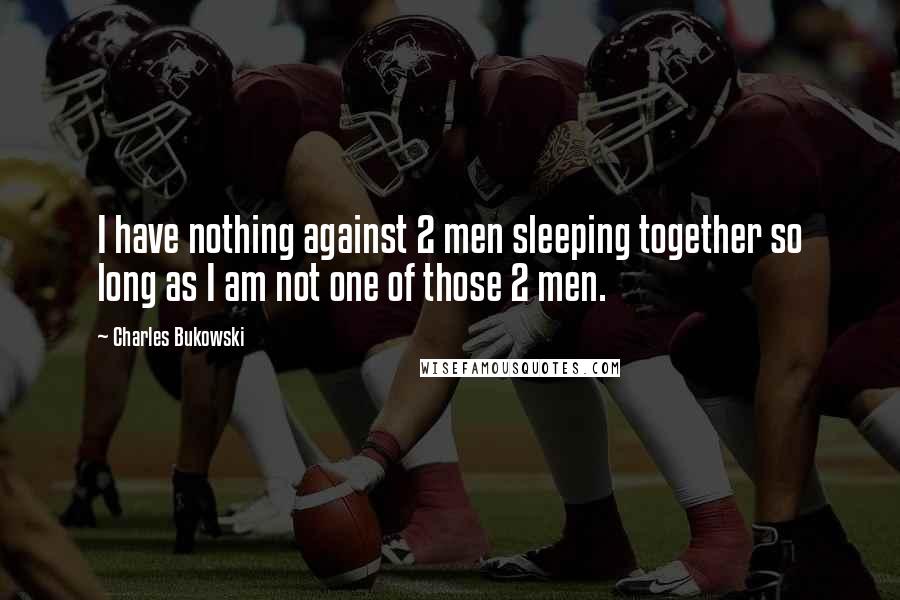 Charles Bukowski Quotes: I have nothing against 2 men sleeping together so long as I am not one of those 2 men.