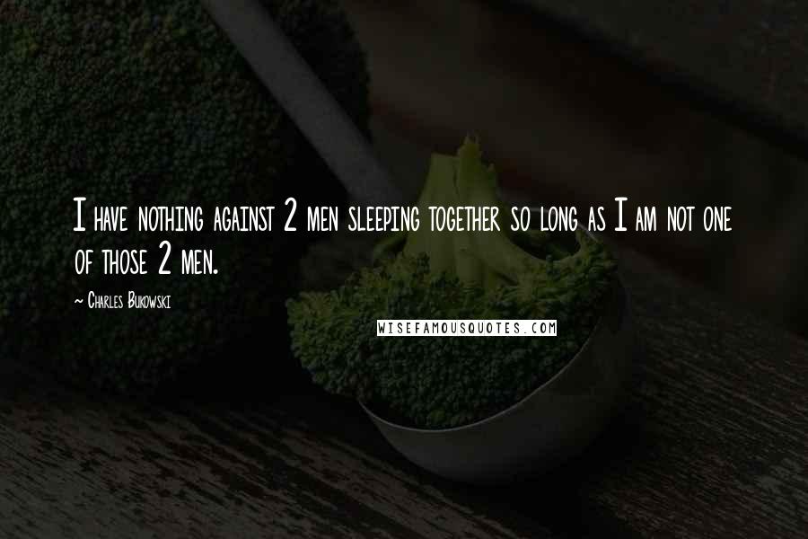 Charles Bukowski Quotes: I have nothing against 2 men sleeping together so long as I am not one of those 2 men.