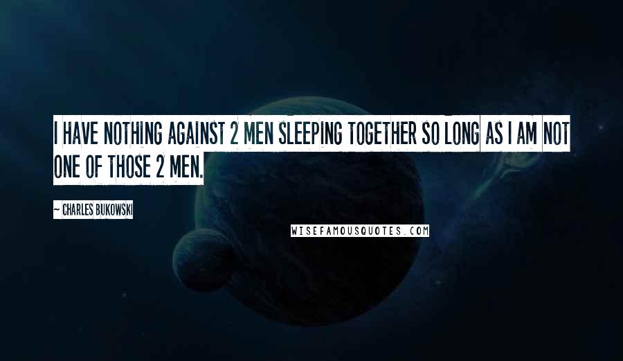 Charles Bukowski Quotes: I have nothing against 2 men sleeping together so long as I am not one of those 2 men.