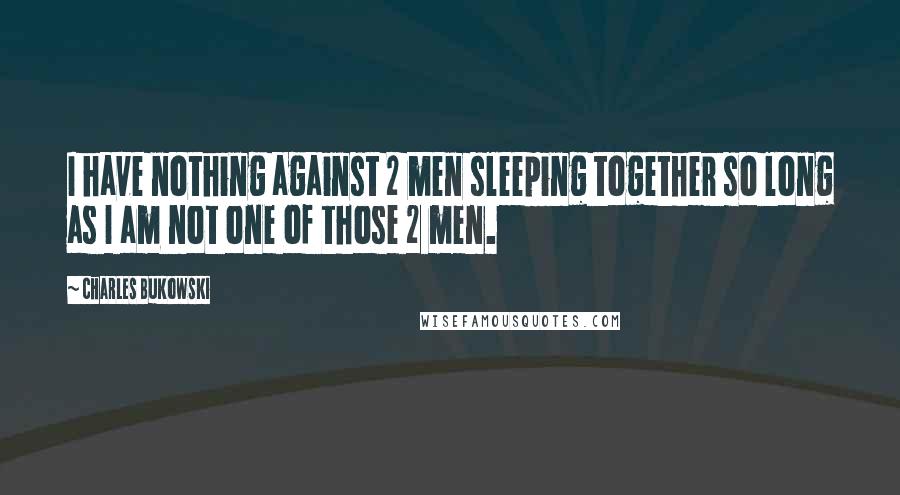 Charles Bukowski Quotes: I have nothing against 2 men sleeping together so long as I am not one of those 2 men.