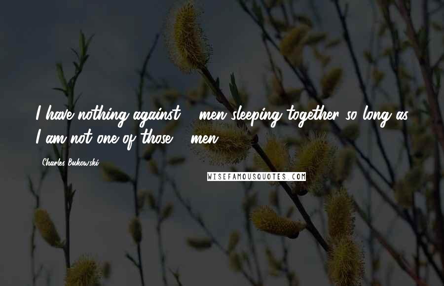 Charles Bukowski Quotes: I have nothing against 2 men sleeping together so long as I am not one of those 2 men.