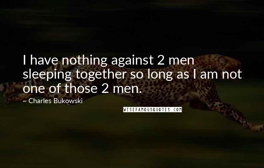 Charles Bukowski Quotes: I have nothing against 2 men sleeping together so long as I am not one of those 2 men.