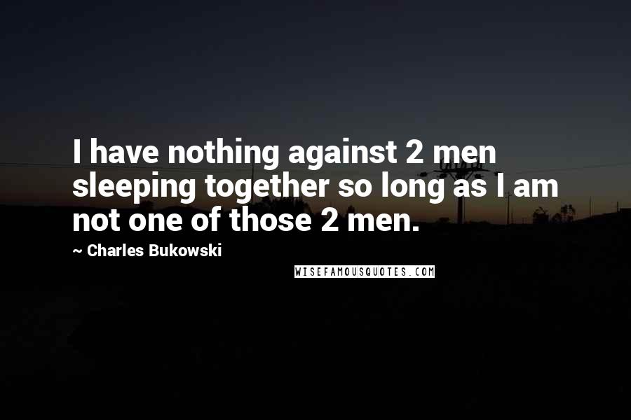 Charles Bukowski Quotes: I have nothing against 2 men sleeping together so long as I am not one of those 2 men.