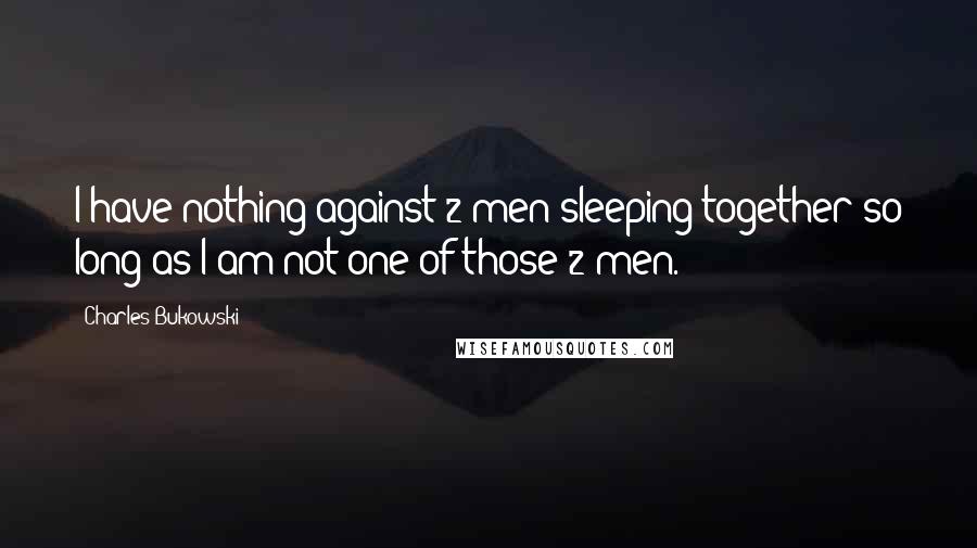 Charles Bukowski Quotes: I have nothing against 2 men sleeping together so long as I am not one of those 2 men.