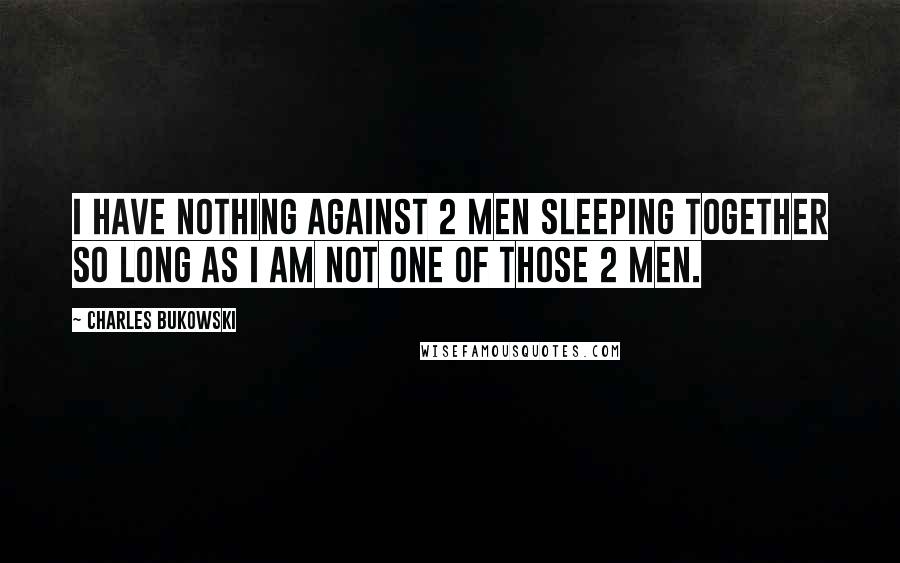 Charles Bukowski Quotes: I have nothing against 2 men sleeping together so long as I am not one of those 2 men.