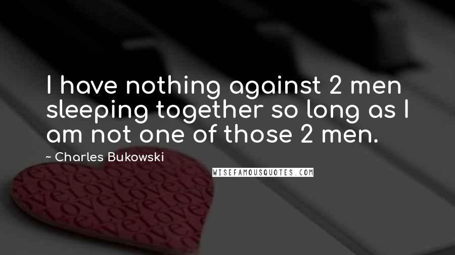 Charles Bukowski Quotes: I have nothing against 2 men sleeping together so long as I am not one of those 2 men.