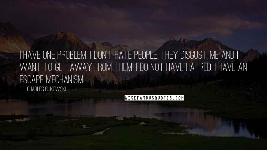 Charles Bukowski Quotes: I have one problem, I don't hate people. They disgust me and I want to get away from them. I do not have hatred. I have an escape mechanism.