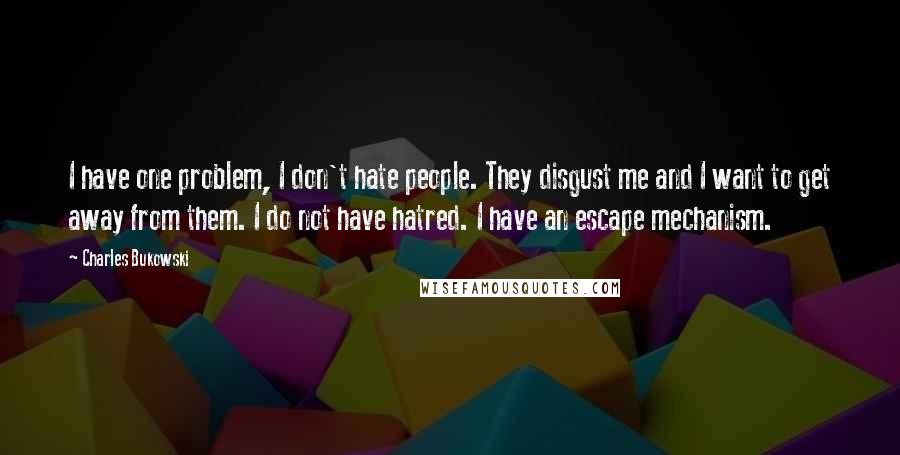 Charles Bukowski Quotes: I have one problem, I don't hate people. They disgust me and I want to get away from them. I do not have hatred. I have an escape mechanism.