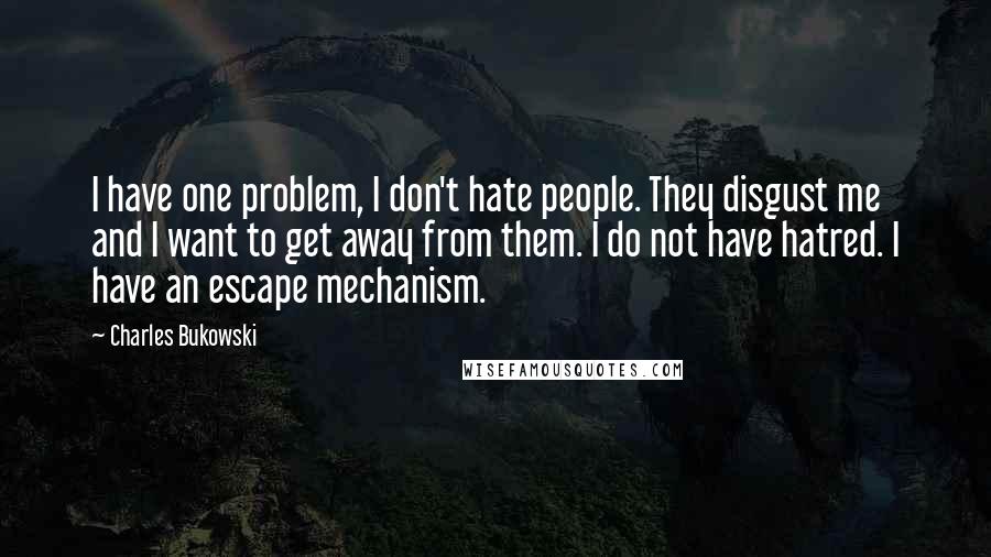 Charles Bukowski Quotes: I have one problem, I don't hate people. They disgust me and I want to get away from them. I do not have hatred. I have an escape mechanism.
