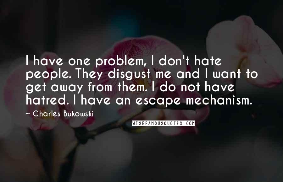 Charles Bukowski Quotes: I have one problem, I don't hate people. They disgust me and I want to get away from them. I do not have hatred. I have an escape mechanism.