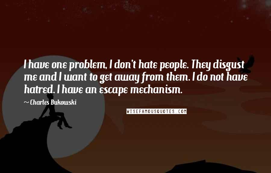 Charles Bukowski Quotes: I have one problem, I don't hate people. They disgust me and I want to get away from them. I do not have hatred. I have an escape mechanism.