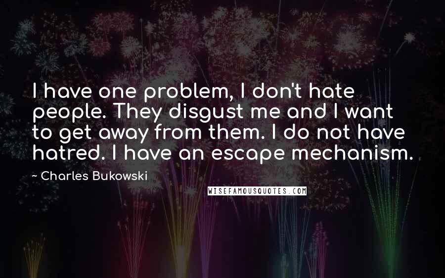 Charles Bukowski Quotes: I have one problem, I don't hate people. They disgust me and I want to get away from them. I do not have hatred. I have an escape mechanism.