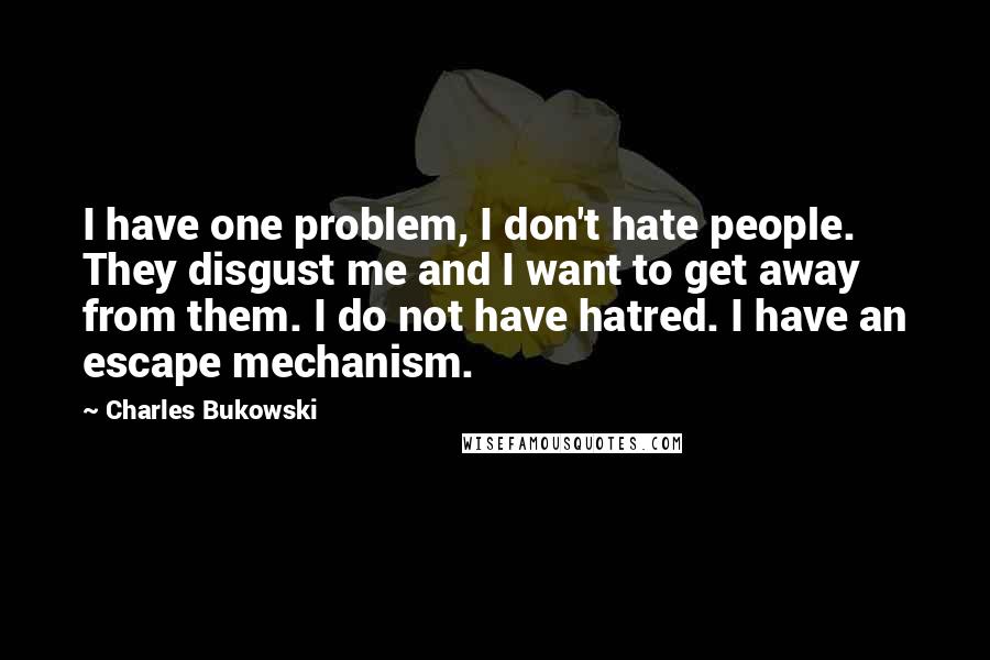 Charles Bukowski Quotes: I have one problem, I don't hate people. They disgust me and I want to get away from them. I do not have hatred. I have an escape mechanism.