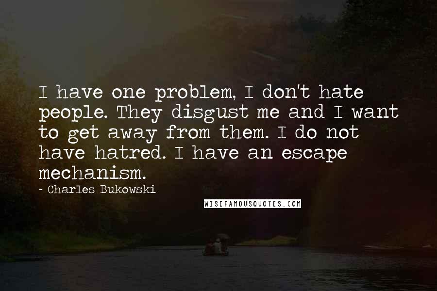 Charles Bukowski Quotes: I have one problem, I don't hate people. They disgust me and I want to get away from them. I do not have hatred. I have an escape mechanism.