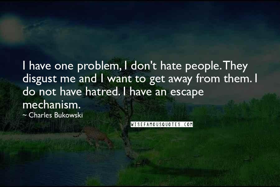 Charles Bukowski Quotes: I have one problem, I don't hate people. They disgust me and I want to get away from them. I do not have hatred. I have an escape mechanism.