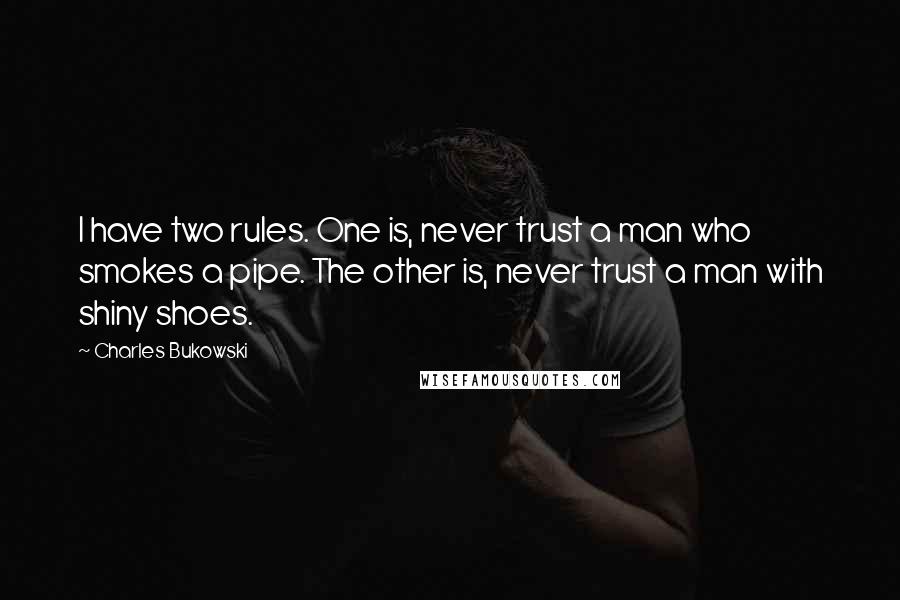 Charles Bukowski Quotes: I have two rules. One is, never trust a man who smokes a pipe. The other is, never trust a man with shiny shoes.