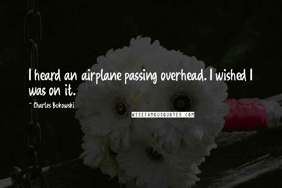 Charles Bukowski Quotes: I heard an airplane passing overhead. I wished I was on it.