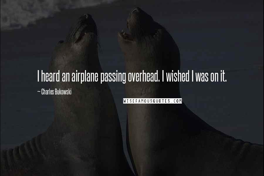 Charles Bukowski Quotes: I heard an airplane passing overhead. I wished I was on it.