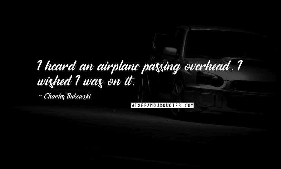 Charles Bukowski Quotes: I heard an airplane passing overhead. I wished I was on it.