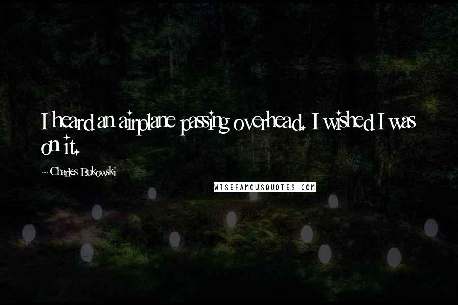 Charles Bukowski Quotes: I heard an airplane passing overhead. I wished I was on it.