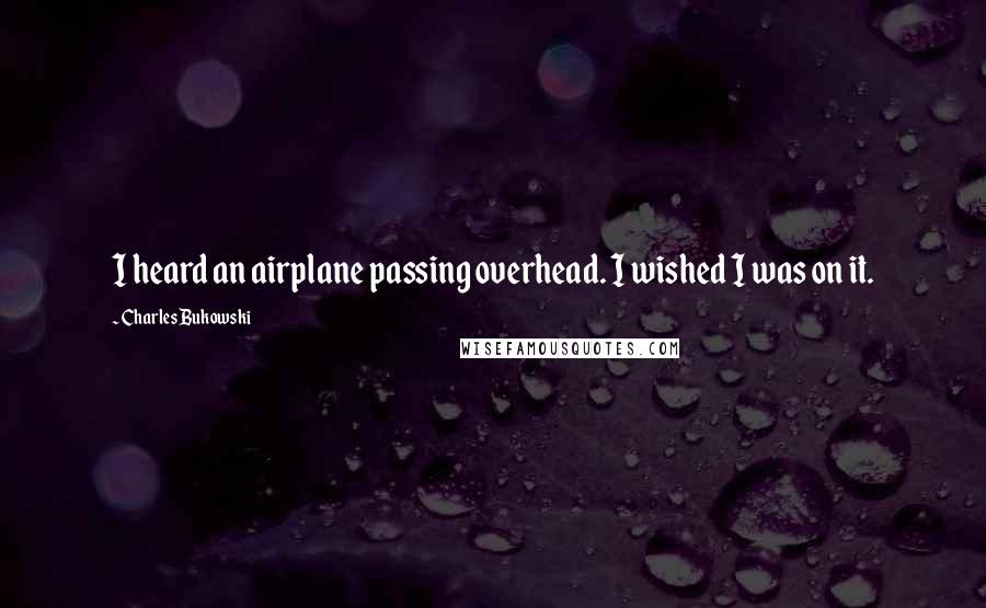 Charles Bukowski Quotes: I heard an airplane passing overhead. I wished I was on it.