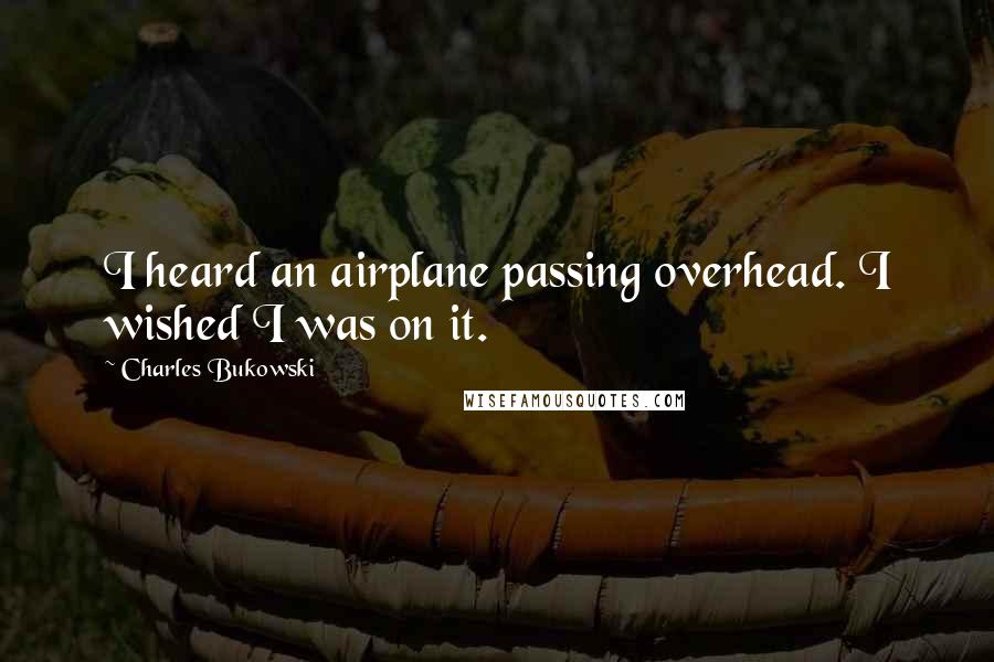 Charles Bukowski Quotes: I heard an airplane passing overhead. I wished I was on it.