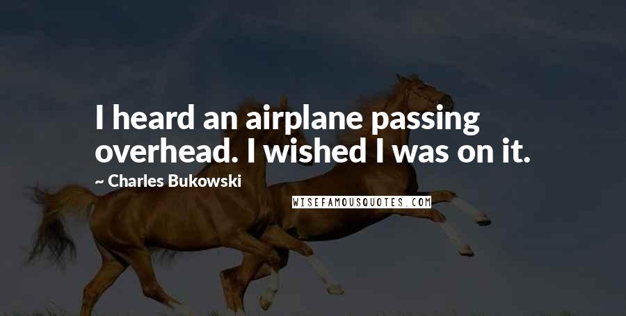 Charles Bukowski Quotes: I heard an airplane passing overhead. I wished I was on it.