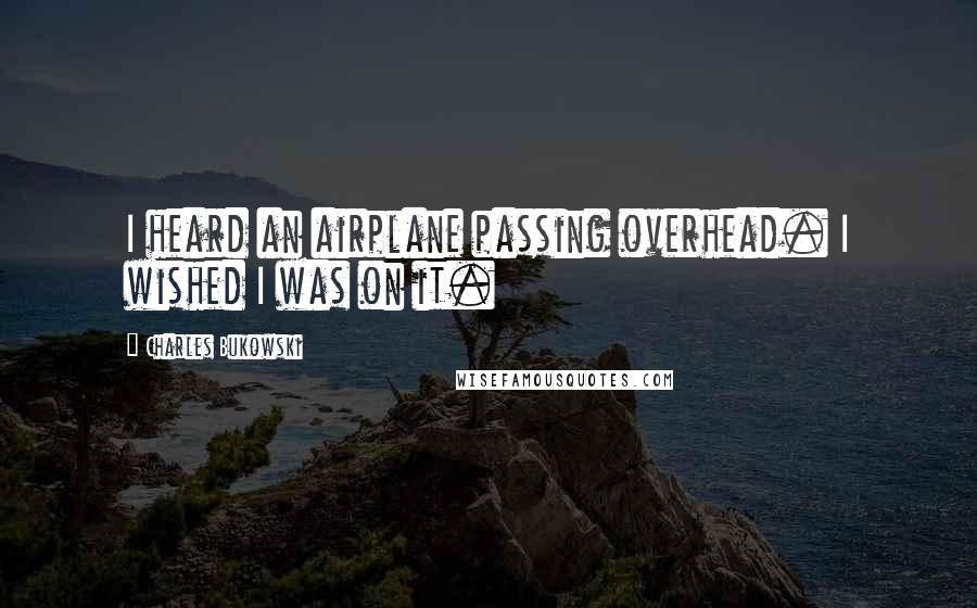 Charles Bukowski Quotes: I heard an airplane passing overhead. I wished I was on it.