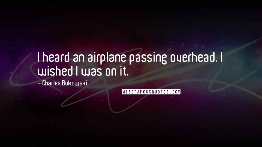 Charles Bukowski Quotes: I heard an airplane passing overhead. I wished I was on it.