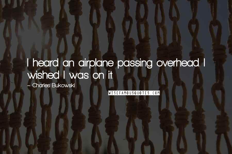 Charles Bukowski Quotes: I heard an airplane passing overhead. I wished I was on it.