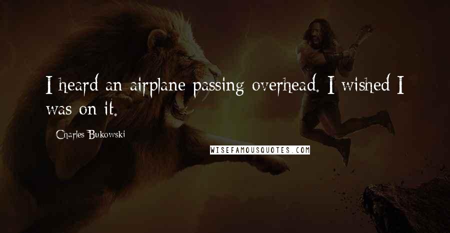 Charles Bukowski Quotes: I heard an airplane passing overhead. I wished I was on it.