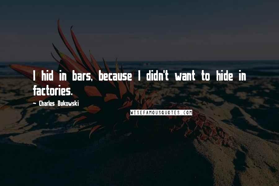 Charles Bukowski Quotes: I hid in bars, because I didn't want to hide in factories.