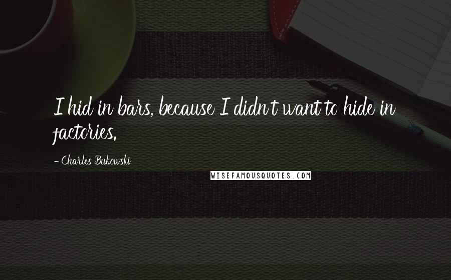 Charles Bukowski Quotes: I hid in bars, because I didn't want to hide in factories.